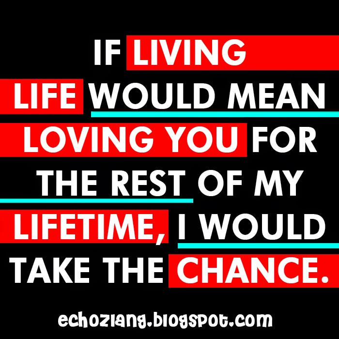 If living life would mean loving you for the rest of my lifetime, i would take the chance.