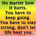 No matter how it hurts. You have to keep going. You have to stay strong, don't let life beat you.