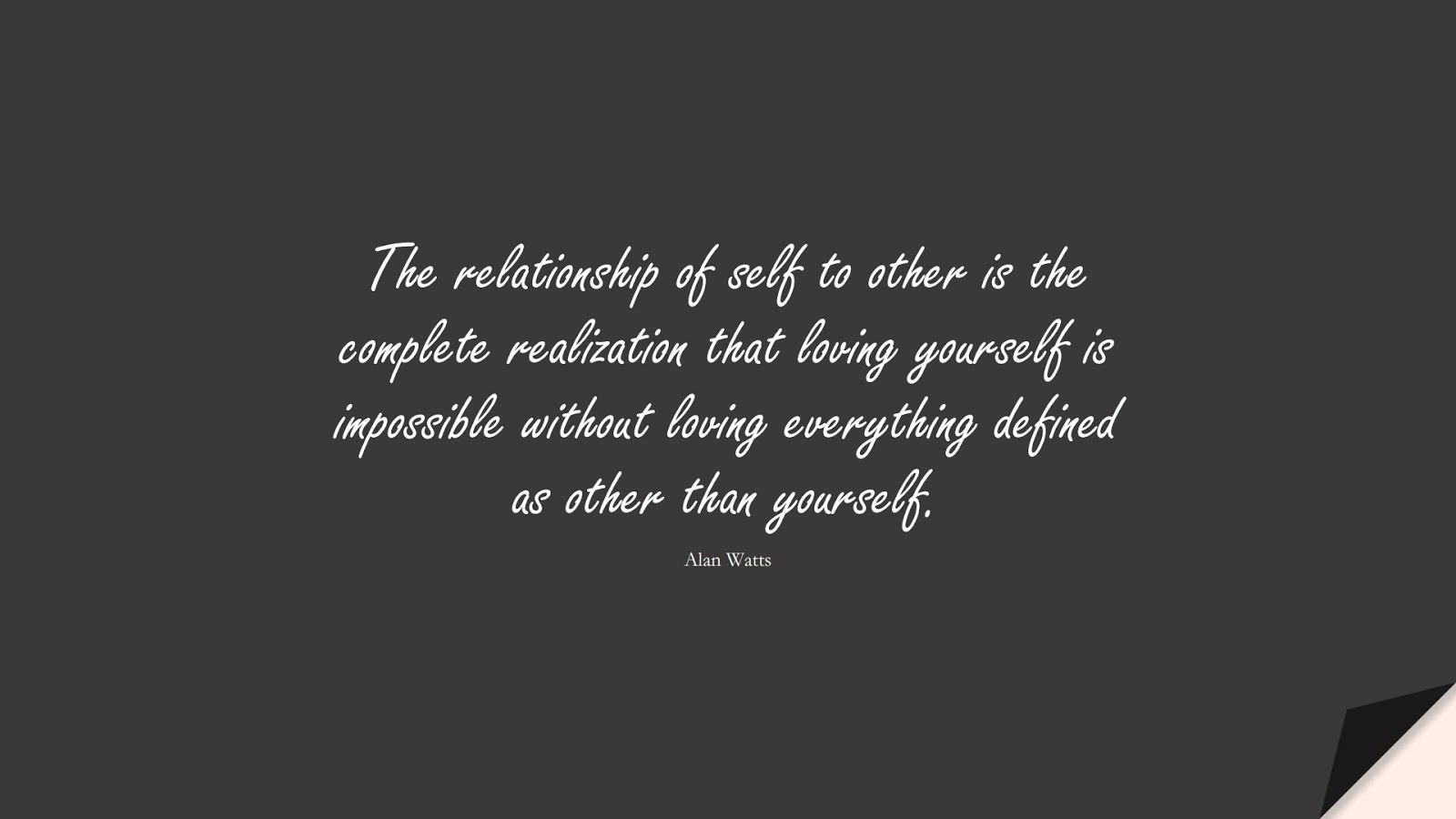 The relationship of self to other is the complete realization that loving yourself is impossible without loving everything defined as other than yourself. (Alan Watts);  #LoveYourselfQuotes