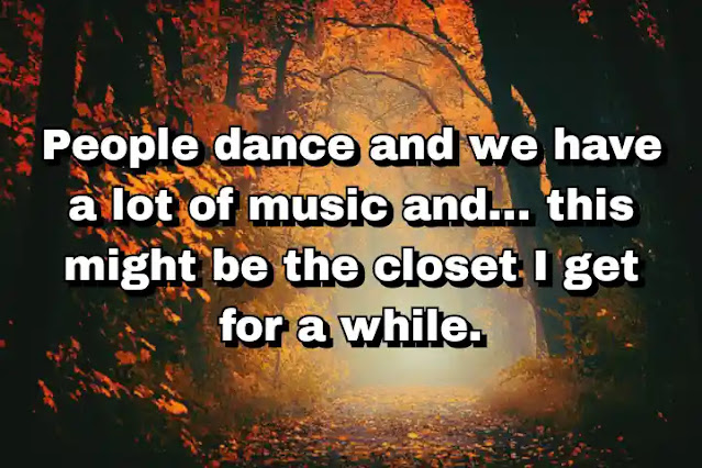 "People dance and we have a lot of music and... this might be the closet I get for a while." ~ Cameron Crowe