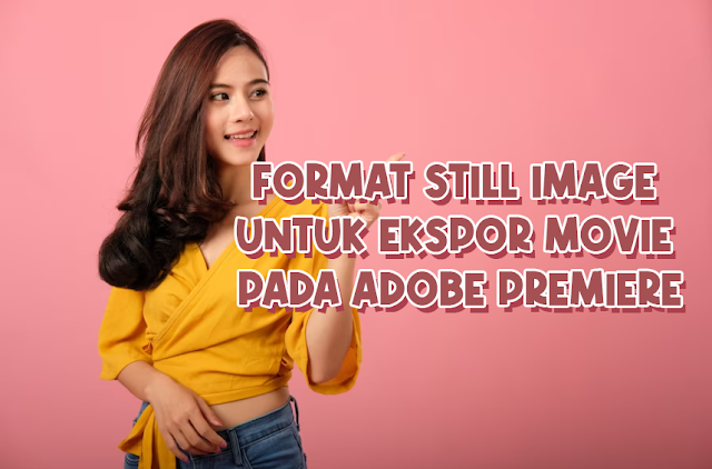 Panduan Lengkap Format Still Image untuk Ekspor Movie pada Adobe Premiere