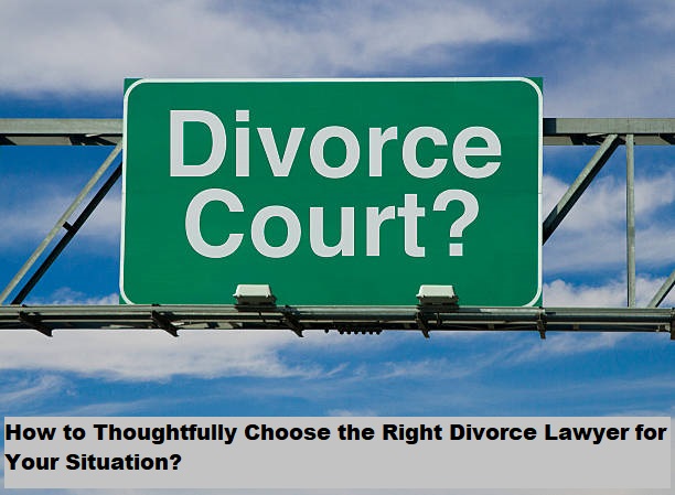 How to Thoughtfully Choose the Right Divorce Lawyer for Your Situation?