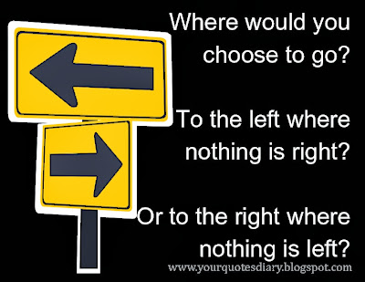 Where would you choose to go? To the left where nothing is right? Or to the right where nothing is left?
