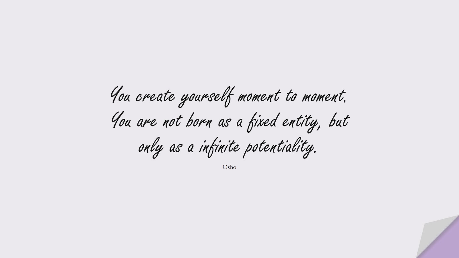 You create yourself moment to moment. You are not born as a fixed entity, but only as a infinite potentiality. (Osho);  #BeYourselfQuotes
