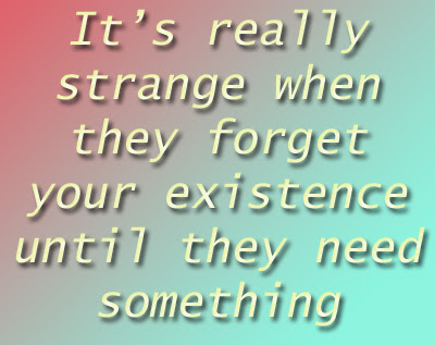 s really strange when they forget your existence until they need something Really strange