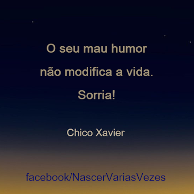 O seu mau humor não modifica a vida. Sorria!  Chico Xavier