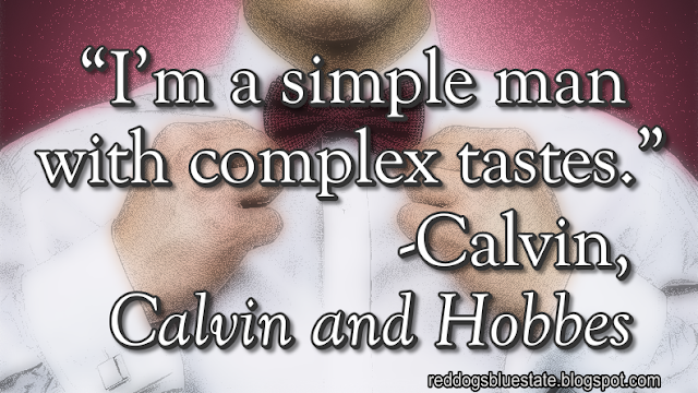 “I’m a simple man with complex tastes.” -Calvin, _Calvin and Hobbes_