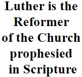 Luther is the Reformer of the Church prophesied in Scripture