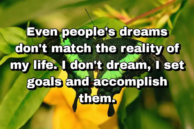 "Even people's dreams don't match the reality of my life. I don't dream, I set goals and accomplish them." ~ Behdad Sami