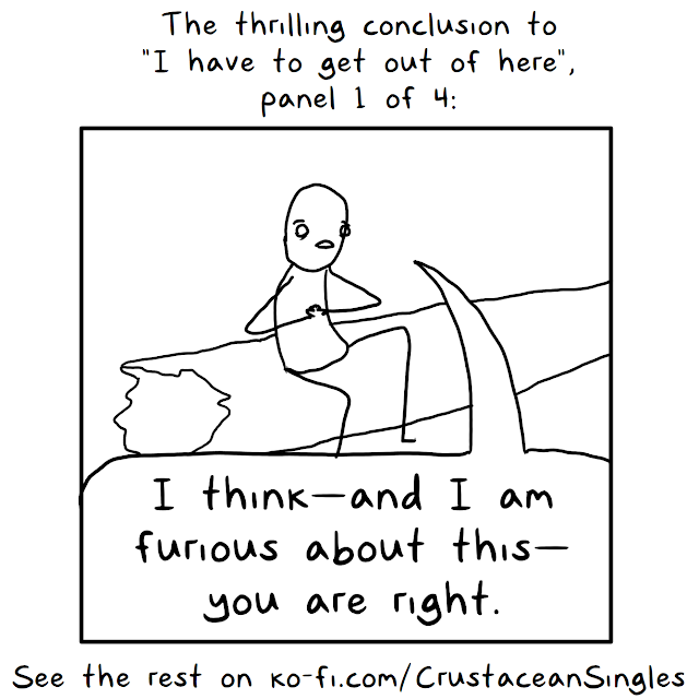 Top caption: The thrilling conclusion to "I have to get out of here", panel 1 of 4: / The panel shows the shovel-user, still sitting on the log, projects outward calm while saying, "I think—and I am furious about this—you are right." Bottom caption: See the rest on ko-fi.com/CrustaceanSingles .