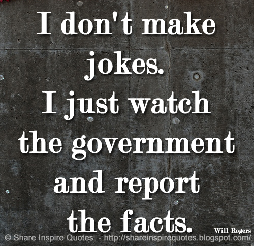 I don't make jokes. I just watch the government and report the facts. ~Will Rogers