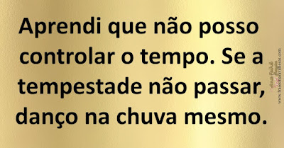 Aprendi que não posso controlar o tempo. Se a tempestade não passar, danço na chuva mesmo.