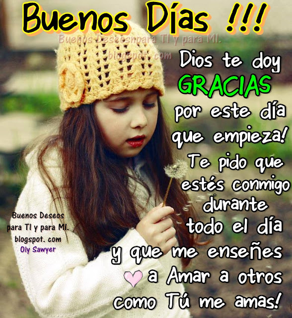 Dios te doy GRACIAS por este día que empieza! Te pido que estés conmigo  durante todo el día y que me enseñes a Amar a otros como Tú me amas!  BUENOS DÍAS !!!