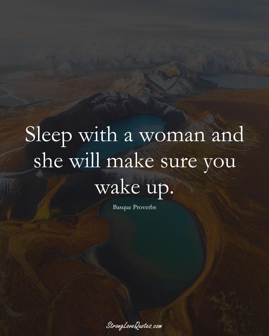 Sleep with a woman and she will make sure you wake up. (Basque Sayings);  #EuropeanSayings