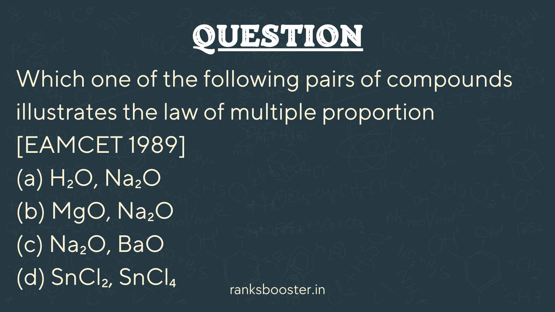 Question: Which one of the following pairs of compounds illustrates the law of multiple proportion [EAMCET 1989] (a) H₂O, Na₂O (b) MgO, Na₂O (c) Na₂O, BaO (d) SnCl₂, SnCl₄