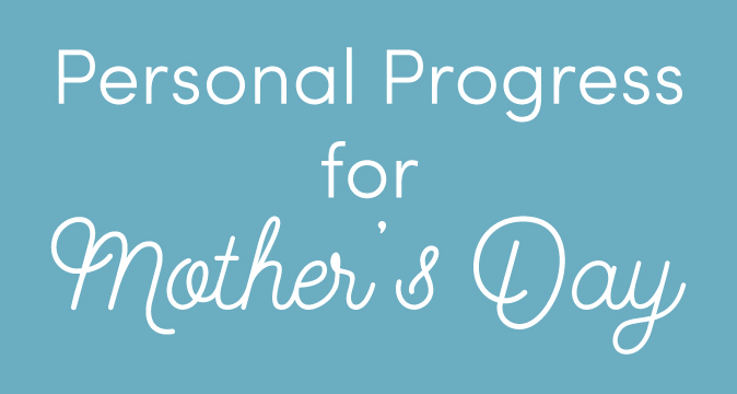 Personal Progress for Mother's Day! What are you doing to serve your mother this week?