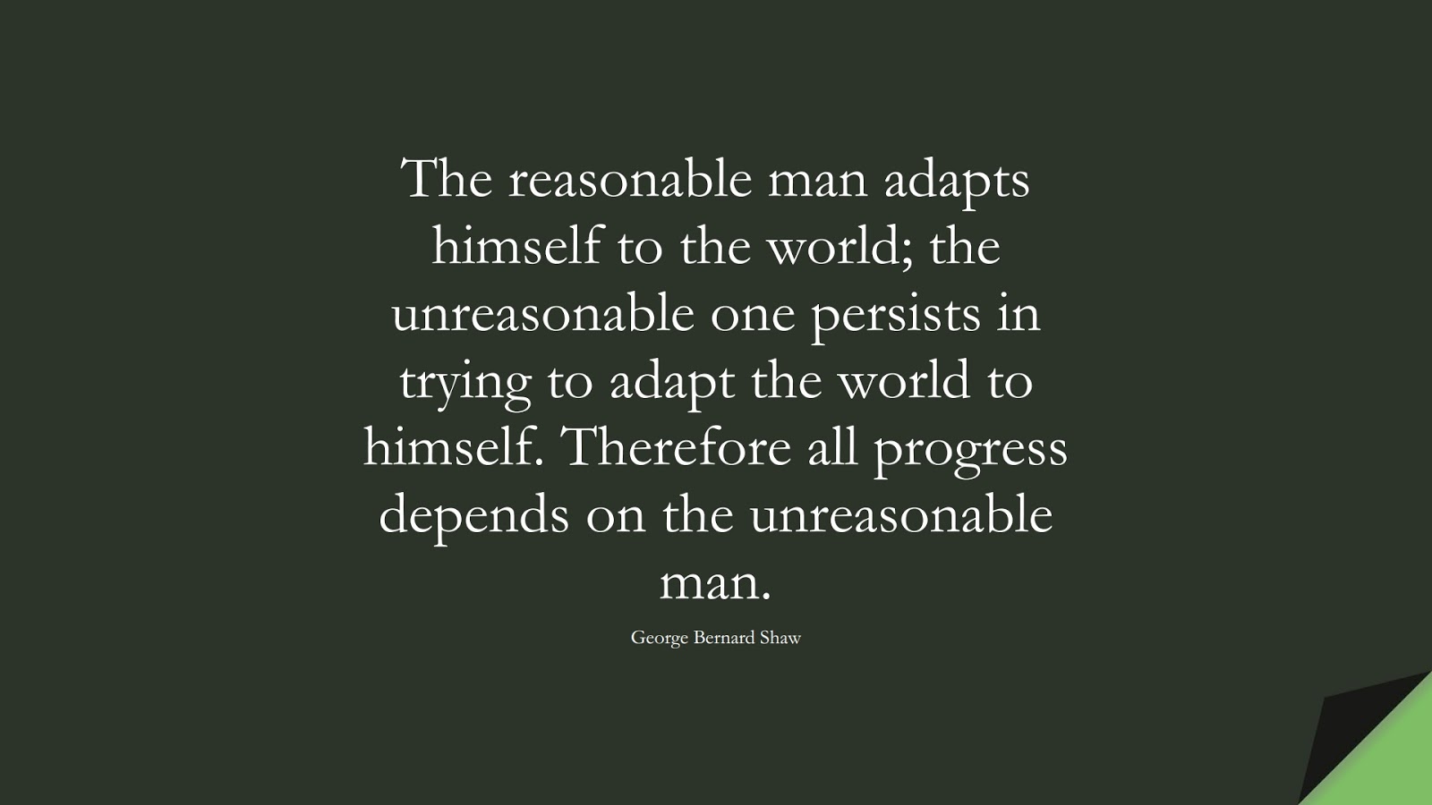 The reasonable man adapts himself to the world; the unreasonable one persists in trying to adapt the world to himself. Therefore all progress depends on the unreasonable man. (George Bernard Shaw);  #BeYourselfQuotes