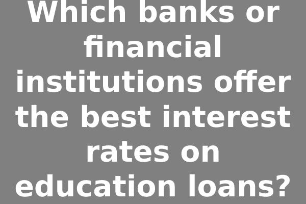 Which banks or financial institutions offer the best interest rates on education loans?