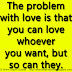 The problem with love is that you can love whoever you want, but so can they. 