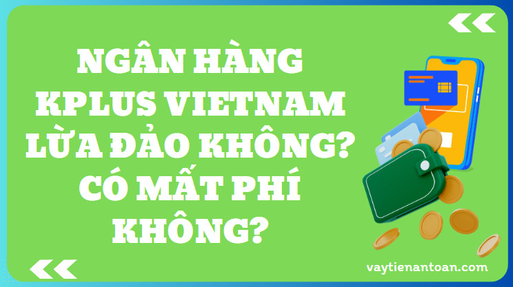 Ngân hàng KPLUS Vietnam lừa đảo không? Có mất phí không?