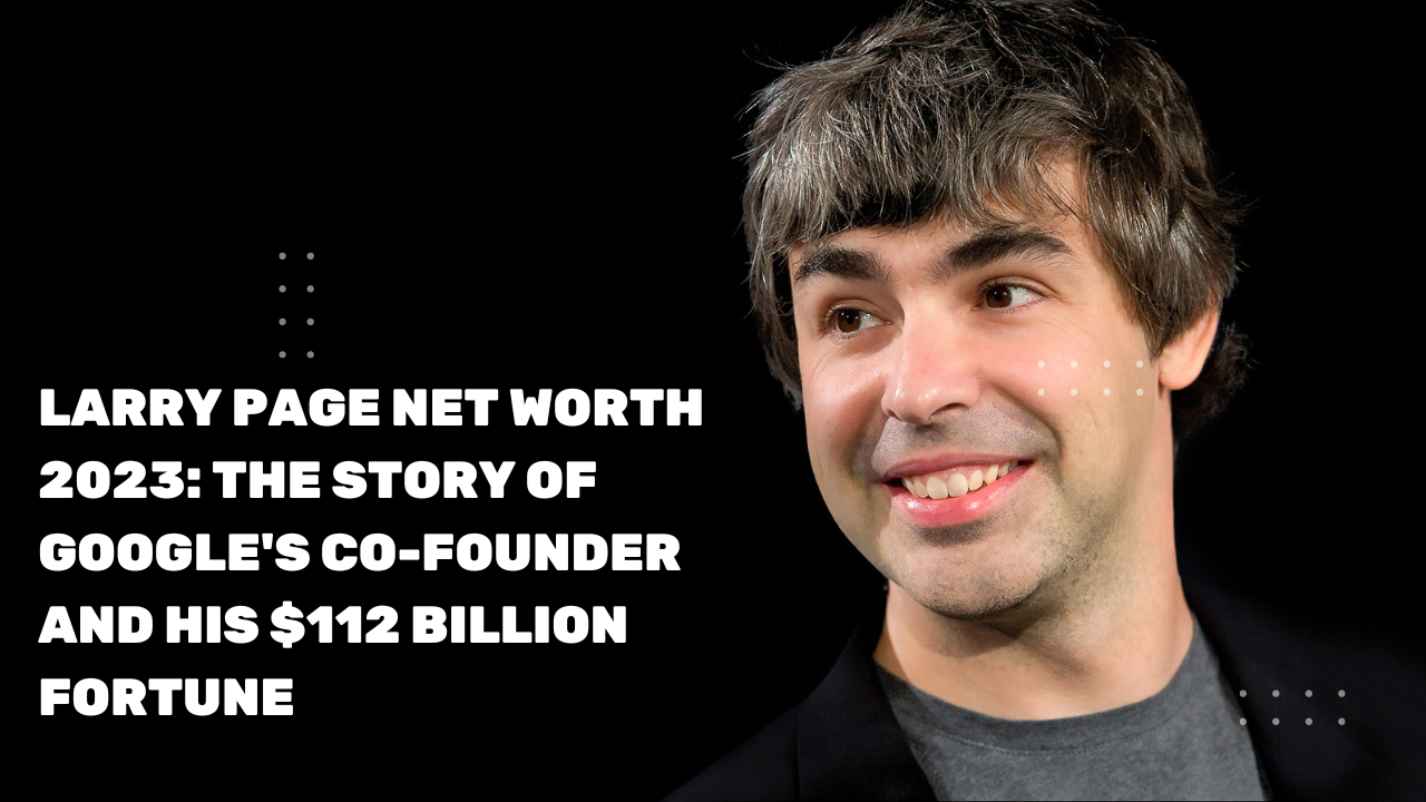 Larry Page Net Worth 2023: The Story of Google's Co-Founder and His $112 Billion Fortune