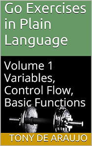 Go Exercises in Plain Language: Volume 1 Variables, Control Flow, Basic Functions (Supplemental Exercises For Golang Students) (English Edition)