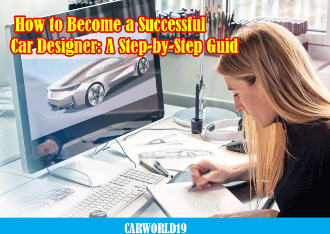 How to Become a Successful Car Designer: A Step-by-Step Guid