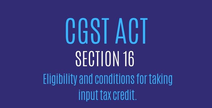 CGST Act : Section 16 : Eligibility and conditions for taking input tax credit.