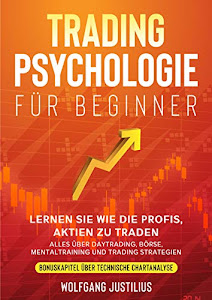 Tradingpsychologie für Beginner: Lernen Sie wie die Profis, Aktien zu traden - Alles über Daytrading, Börse, Mentaltraining und Trading Strategien - Bonuskapitel über technische Chartanalyse