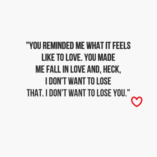 you reminder me what it feels like to love and,heck,i dont want to lose you.