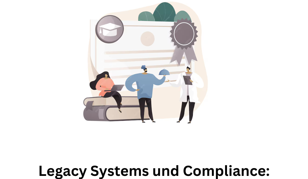 Legacy Systems und Compliance: Sicherstellung der Einhaltung gesetzlicher Vorschriften