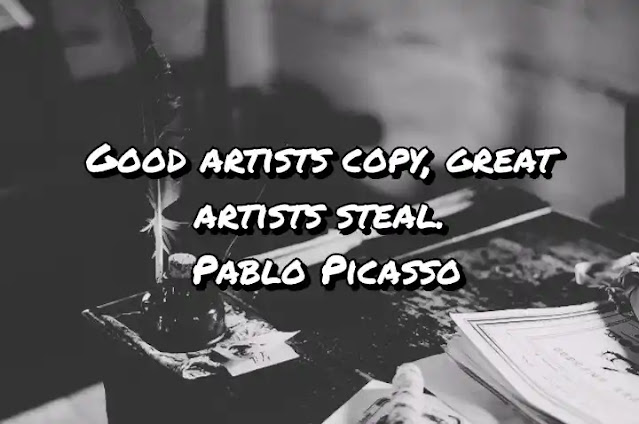 Good artists copy, great artists steal. Pablo Picasso