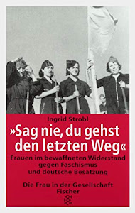 Sag nie, du gehst den letzten Weg. Frauen im bewaffneten Widerstand gegen Faschismus und deutsche Besatzung