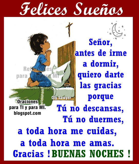 FELICES SUEÑOS.... Señor, antes de irme a dormir, quiero darte las gracias porque Tú no descansas, Tú no duermes, a toda hora me cuidas, a toda hora me amas. Gracias!  BUENAS NOCHES !