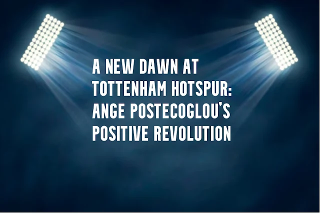 A New Dawn at Tottenham Hotspur Ange Postecoglou's Positive Revolution