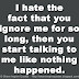 I hate the fact that you ignore me for so long, then you start talking to me like nothing happened. 