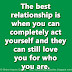 The best relationship is when you can completely act yourself and they can still love you for who you are. 