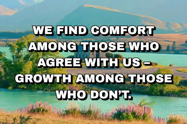 We find comfort among those who agree with us – growth among those who don’t.
