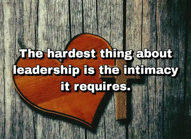 "The hardest thing about leadership is the intimacy it requires." ~ Dallas Willard
