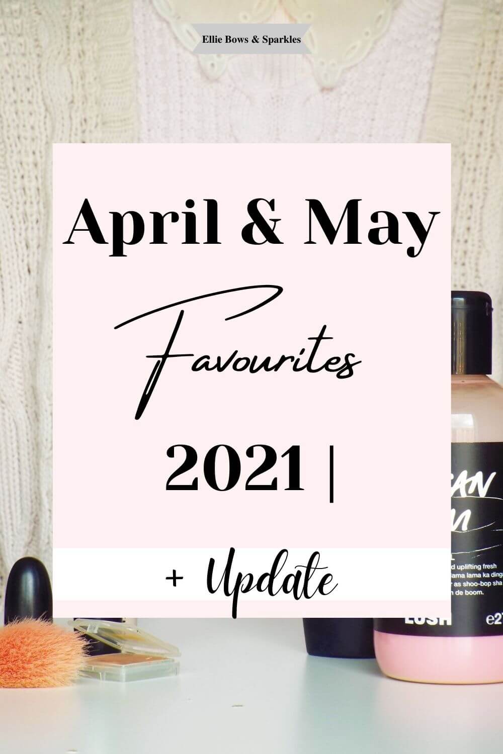 Pinterest pin with large pink box reading "April & May Favourites 2021 + Update", with white stripe accent behind the text "+ update". Collection of April and May Favourites fills background.