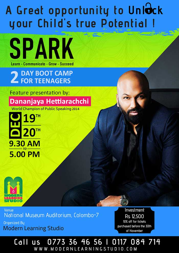 SPARK 2018 - Motivational & Empowerment Boot Camp for teenagers - 2 days/15 hours  Modern Learning Studio  Join us at SPARK 2018 Featuring Public Speaking World Champion Dananjaya Hettiarachchi and few other high-achieving individuals who can inspire and tap stir your child's innate ability to reach their highest potential.  Training on: - Public Speaking and communication skills - Developing a Growth-Mindset - Leading through influence - Planning for your future - Self-motivation and Goal setting - Investing on Skills while gaining knowledge  Dates: 19th and 20th December - 09.30 am to 05.00 pm AT: The National Museum Auditorium, Col 07  #modernlearningstudio #bootcamp #motivation #soark #empowerment #language #dananjayahettiarachchi