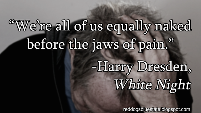 “We’re all of us equally naked before the jaws of pain.” -Harry Dresden, _White Night_