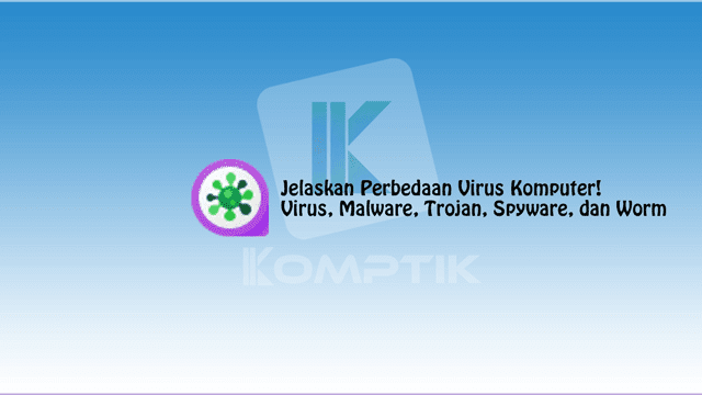 Jelaskan Perbedaan Virus Komputer! Virus, Malware, Trojan, Spyware, dan Worm