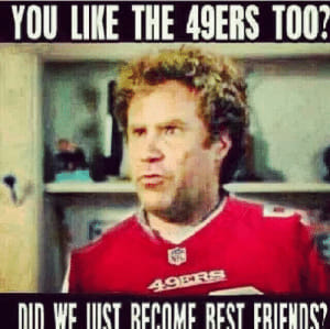 You like the 49ers too? did we just become rest friends?