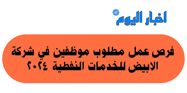 فرص عمل مطلوب موظفين في شركة الابيض للخدمات النفطية 2024