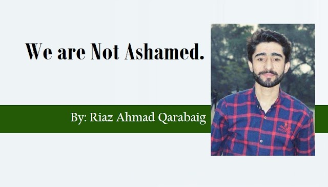 We are Not Ashamed.       By : Riaz Ahmad Qarabaig