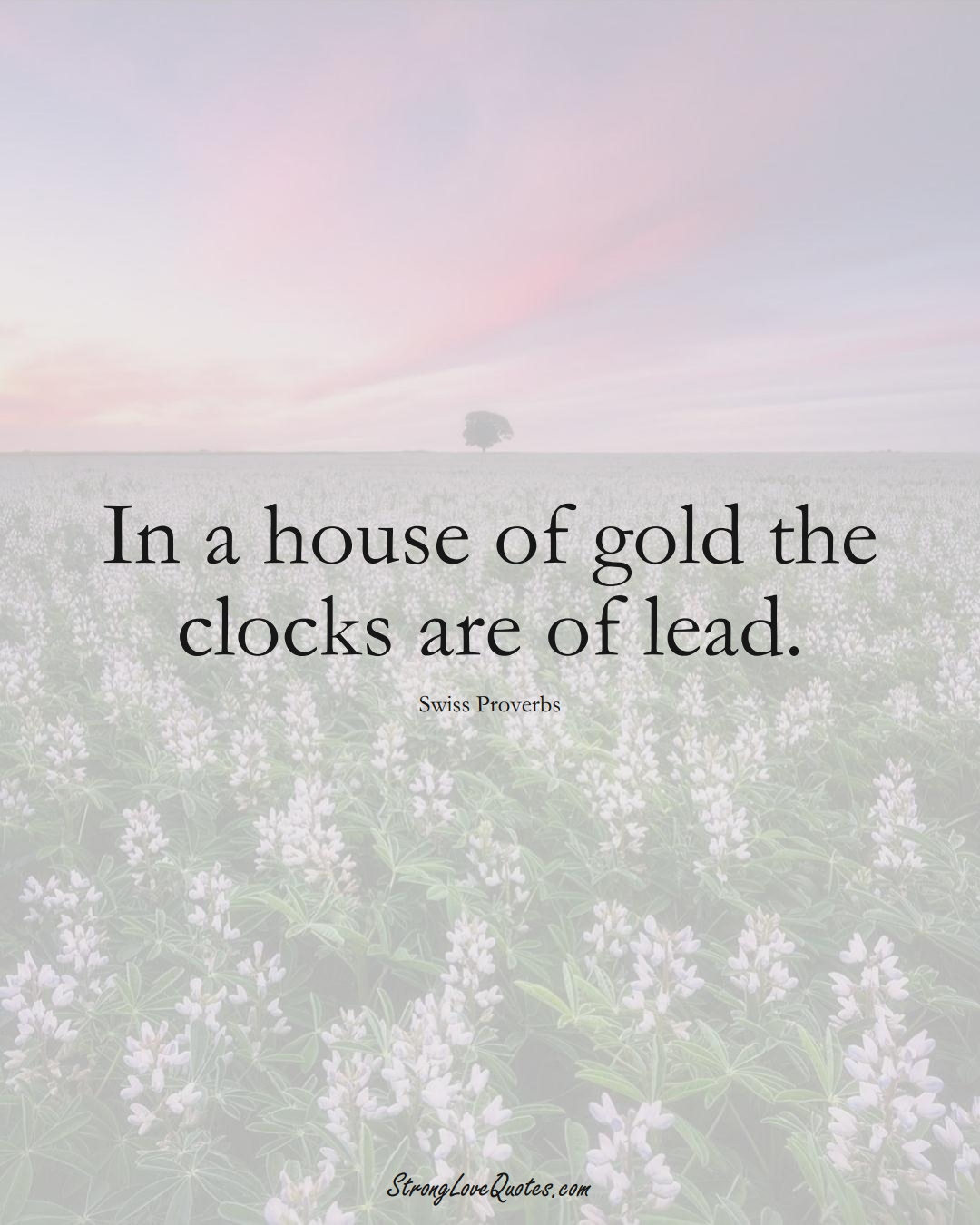 In a house of gold the clocks are of lead. (Swiss Sayings);  #EuropeanSayings