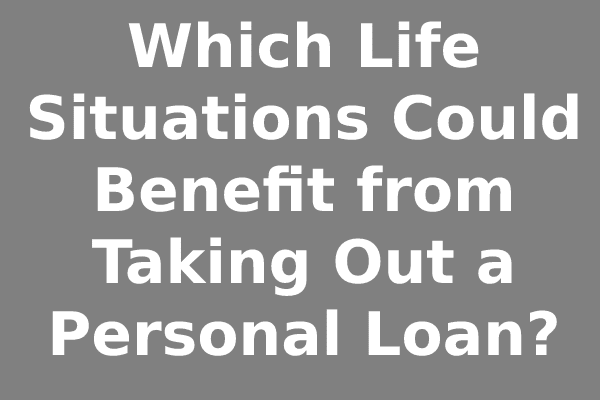 Which Life Situations Could Benefit from Taking Out a Personal Loan?