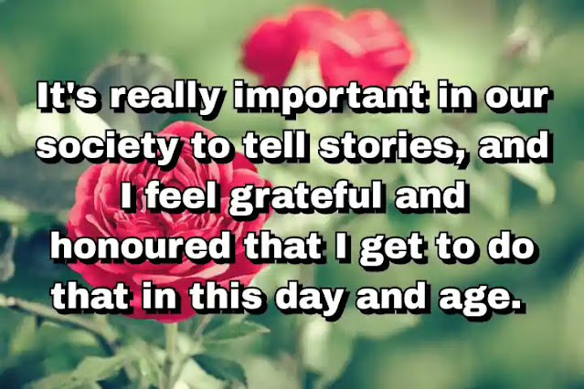 "It's really important in our society to tell stories, and I feel grateful and honoured that I get to do that in this day and age." ~ Cameron Diaz