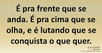 É pra frente que se anda. É pra cima que se olha, e é lutando que se conquista o que quer.